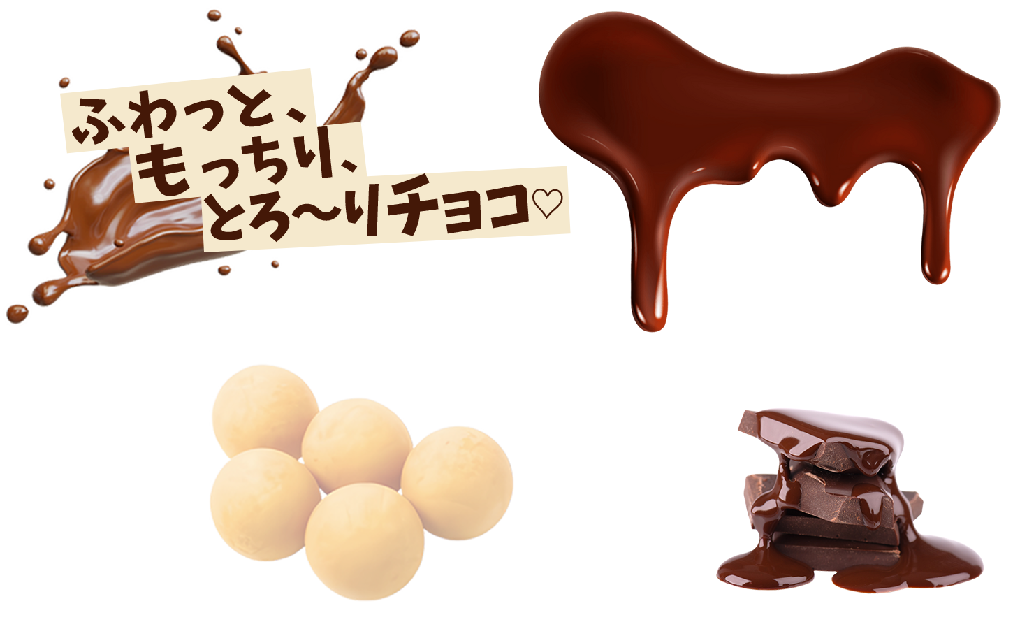 ふわっと、もっちり、とろ〜りチョコ。