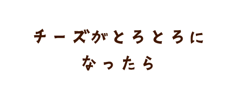 チーズがとろとろになったら
