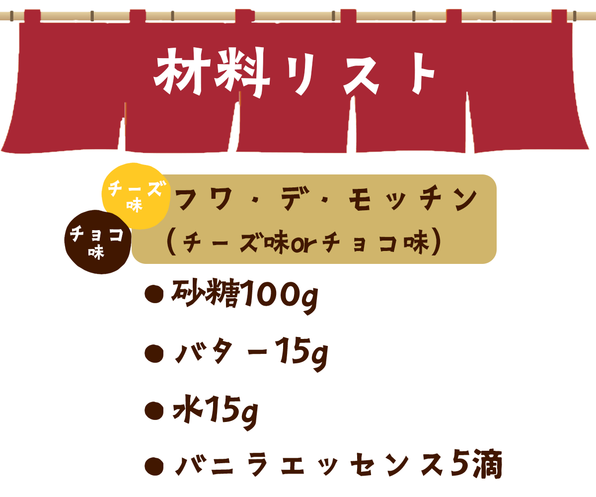 材料リスト：フワ・デ・モッチン（チーズ味orチョコ味）、砂糖100g、バター15g、水15g、バニラエッセンス5滴