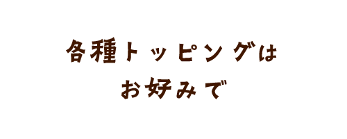 各種トッピングはお好みで