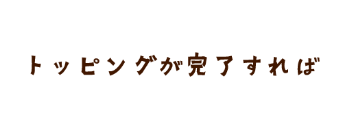 トッピングが完了すれば