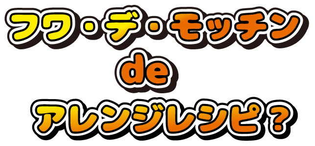 フワ・デ・モッチン de アレンジレシピ？